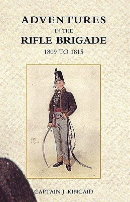 Adventures in the Rifle Brigade, in the Peninsula, France, and the Netherlands from 1809 - 1815 by Kincaid, Captain J.