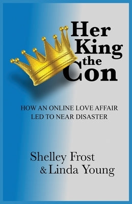 Her King the Con: How an Online Love Affair Led to Near Disaster by Frost, Shelley
