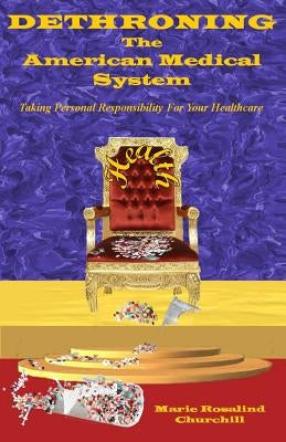 Dethroning the American Medical System: Taking Personal Responsibility for Healthcare by Churchill, Marie Rosalind