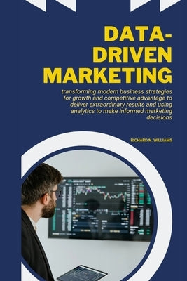 Data-Driven Marketing: Transforming Modern Business Strategies for Growth and Competitive Advantage to Deliver Extraordinary Results and Usin by N. Williams, Richard