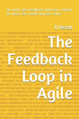 The Feedback Loop in Agile: Do work, get feedback and learn, repeat to meet user needs and get value by Rerob, Tj