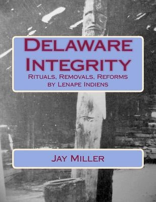 Delaware Integrity: Rituals, Removals, Reforms by Lenape Indiens by Miller Phd, Jay