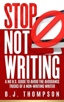 STOP Not Writing: A No B.S. Guide to Avoid the Avoidance Tricks of a Non-writing Writer by Thompson, B. J.