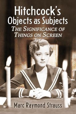 Hitchcock's Objects as Subjects: The Significance of Things on Screen by Strauss, Marc Raymond