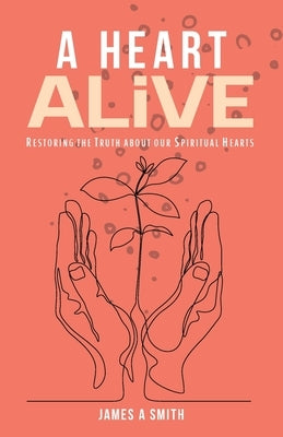 A Heart Alive: Restoring the Truth about our Spiritual Hearts by Smith, James