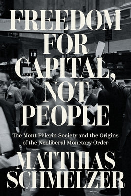 Freedom for Capital, Not People: The Mont P?lerin Society and the Origins of the Neoliberal Monetary Order by Schmelzer, Matthias