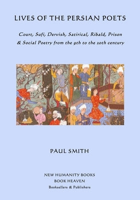 Lives of the Persian Poets: Court, Sufi, Dervish, Satirical, Ribald, Prison & Social Poetry from the 9th to the 2oth century by Smith, Paul