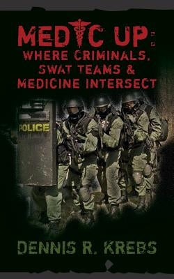 Medic Up: Where Criminals, SWAT Teams & Medicine Intersect by Krebs, Dennis R.