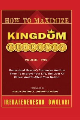 How To Maximize Kingdom Currency: Understand Heaven's Currencies And Use Them To Improve Your Life, The Life Of Others And To Affect Your Nation. by Owolabi, Iredafenevesho
