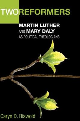 Two Reformers: Martin Luther and Mary Daly as Political Theologians by Riswold, Caryn D.