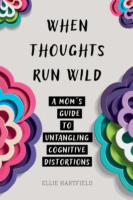 When Thoughts Run Wild: A Mom's Guide to Untangling Cognitive Distortions by Hartfield, Ellie