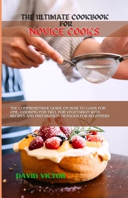 The Ultimate Cookbook for Novice Cooks: The comprehensive guide on how to cook for one, cooking for two, for vegetarian with recipes and preparation m by Victor, David