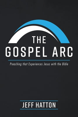 The Gospel ARC: Preaching That Experiences Jesus with the Bible by Hatton, Jeff