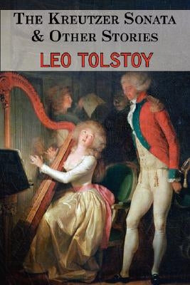 The Kreutzer Sonata & Other Stories - Tales by Tolstoy by Tolstoy, Leo