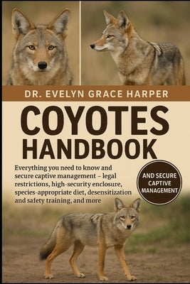 Coyotes Handbook: Everything You Need to Know and Secure Captive Management - legal restrictions, high-security enclosure, species-appropriate diet, d by Grace Harper, Evelyn