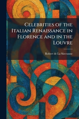 Celebrities of the Italian Renaissance in Florence and in the Louvre by La Sizeranne, Robert De