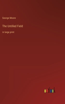 The Untilled Field: in large print by Moore, George