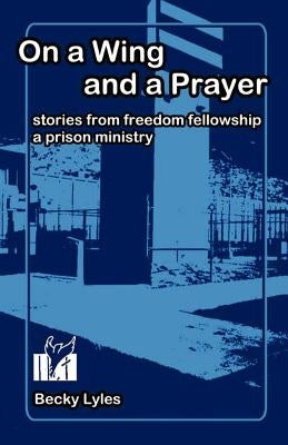 On a Wing and a Prayer: Stories from Freedom Fellowship, a Prison Ministry by Lyles, Becky