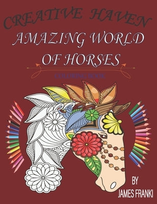 Creative Haven Amazing World Of Horses Coloring Book: Unique art designs of beautiful horses for stress relieving vol 1 by Franki, James