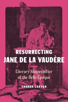 Resurrecting Jane de la Vaud?re: Literary Shapeshifter of the Belle ?poque by Larson, Sharon