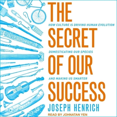 The Secret of Our Success: How Culture Is Driving Human Evolution, Domesticating Our Species, and Making Us Smarter by Henrich, Joseph