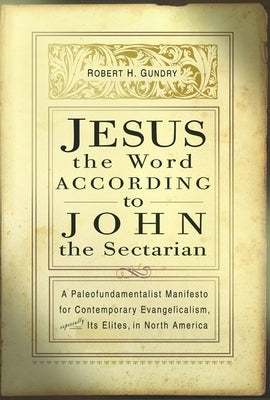 Jesus the Word According to John the Sectarian: A Paleofundamentalist Manifesto for Contemporary Evangelicalism, Especially Its Elites, in North Ameri by Gundry, Robert H.