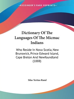 Dictionary Of The Languages Of The Micmac Indians: Who Reside In Nova Scotia, New Brunswick, Prince Edward Island, Cape Breton And Newfoundland (1888) by Rand, Silas Tertius