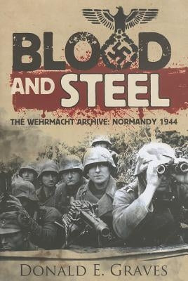Blood and Steel: The Wehrmacht Archive: Normandy 1944 by Graves, Donald E.
