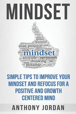 Mindset: Simple Tips to Improve Your Mindset and Refocus For a Positive and Growth-Centered Mind by Jordan, Anthony