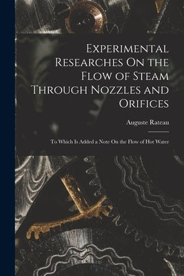 Experimental Researches On the Flow of Steam Through Nozzles and Orifices: To Which Is Added a Note On the Flow of Hot Water by Rateau, Auguste