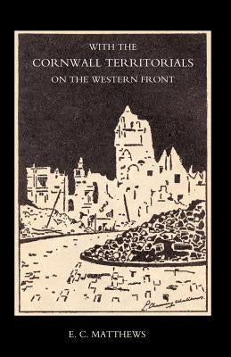 With the Cornwall Territorials on the Western Front Being the History of the Fifth Battalion, Duke of Cornwallos Light Infantry in the Great War by Matthews, E. C.