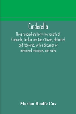 Cinderella; three hundred and forty-five variants of Cinderella, Catskin, and Cap o'Rushes, abstracted and tabulated, with a discussion of mediaeval a by Roalfe Cox, Marian