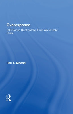 Overexposed: U.S. Banks Confront the Third World Debt Crisis by Madrid, Raul L.