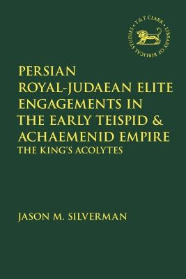 Persian Royal-Judaean Elite Engagements in the Early Teispid and Achaemenid Empire: The King's Acolytes by Silverman, Jason M.