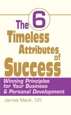 The 6 Timeless Attributes of Success: Winning Principles for Your Business & Personal Development by Mack, James