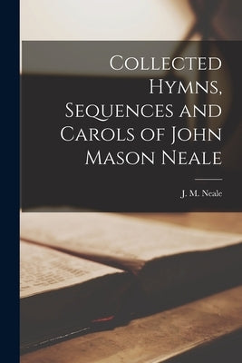 Collected Hymns, Sequences and Carols of John Mason Neale [microform] by Neale, J. M. (John Mason) 1818-1866