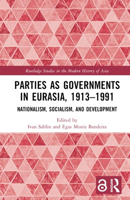 Parties as Governments in Eurasia, 1913-1991: Nationalism, Socialism, and Development by Sablin, Ivan