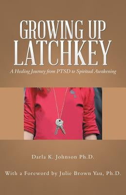 Growing up Latchkey: A Healing Journey from Ptsd to Spiritual Awakening by Johnson, Darla K.