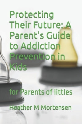 Protecting Their Future: A Parent's Guide to Addiction Prevention in Kids: for Parents of littles by M. Mortensen, Heather