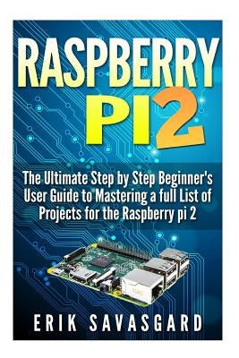 Raspberry Pi 2: The Ultimate Step by Step Beginner's User Guide to Mastering a full List Of Projects For the Raspberry Pi 2 by Savasgard, Erik