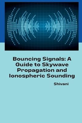 Bouncing Signals: A Guide to Skywave Propagation and Ionospheric Sounding by Shivani