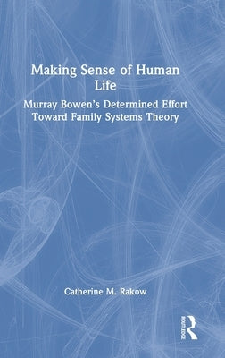 Making Sense of Human Life: Murray Bowen's Determined Effort Toward Family Systems Theory by Rakow, Catherine M.