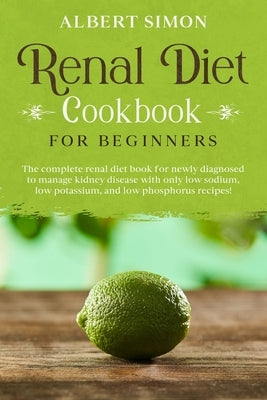 Renal Diet Cookbook for Beginners: The Complete Renal Diet Book for Newly Diagnosed to Manage Kidney Disease with Only Low Sodium, Low Potassium and L by Simon, Albert
