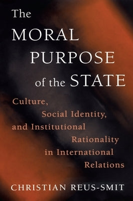 The Moral Purpose of the State: Culture, Social Identity, and Institutional Rationality in International Relations by Reus-Smit, Christian