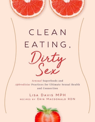 Clean Eating, Dirty Sex: Sensual Superfoods and Aphrodisiac Practices for Ultimate Sexual Health and Connection by Davis, Lisa