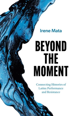 Beyond the Moment: Connecting Histories of Latinx Performance and Resistance by Mata, Irene