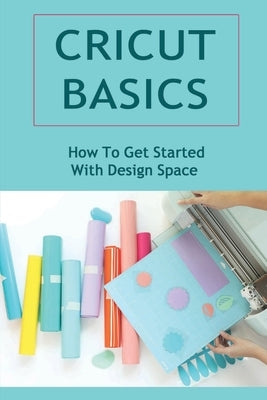 Cricut Basics: How To Get Started With Design Space by Mancuso, Tyrell