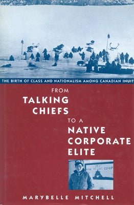 From Talking Chiefs to a Native Corporate Elite: The Birth of Class and Nationalism Among Canadian Inuit Volume 12 by Mitchell, Marybelle