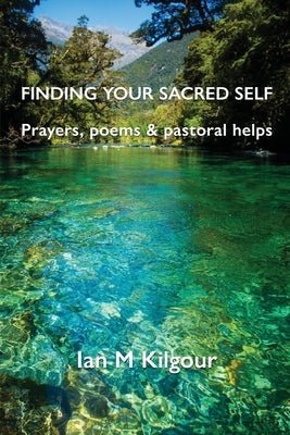 Finding Your Sacred Self: Prayers, poems and pastoral helps by Kilgour, Ian M.