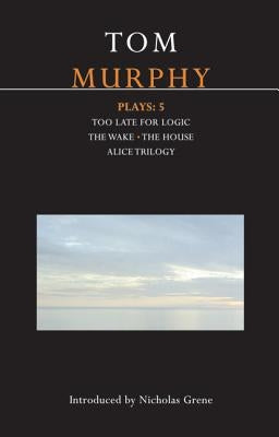 Murphy Plays: 5: The Wake; Too Late for Logic; The House; Alice Trilogy by Murphy, Tom